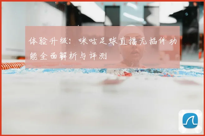 体验升级：咪咕足球直播无插件功能全面解析与评测
