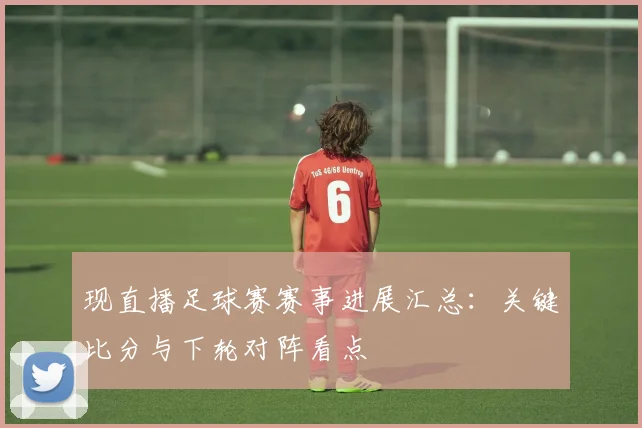现直播足球赛赛事进展汇总：关键比分与下轮对阵看点
