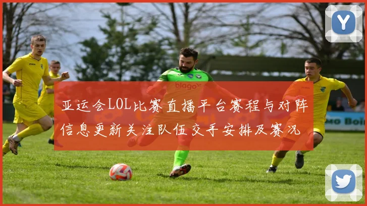 亚运会LOL比赛直播平台赛程与对阵信息更新关注队伍交手安排及赛况看点