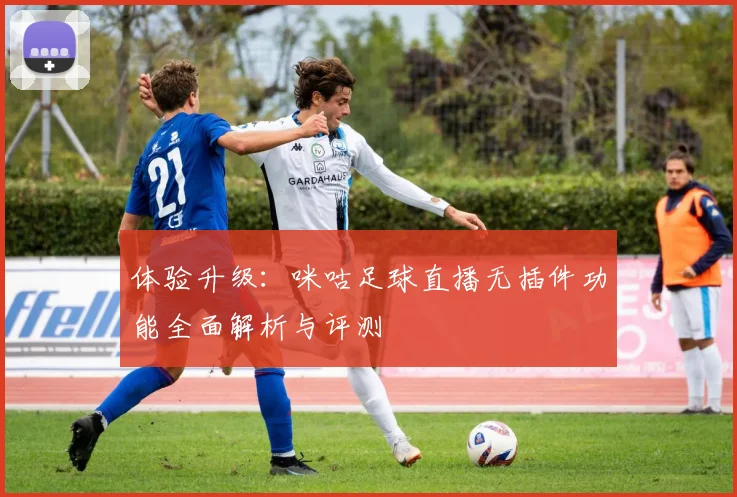 体验升级：咪咕足球直播无插件功能全面解析与评测