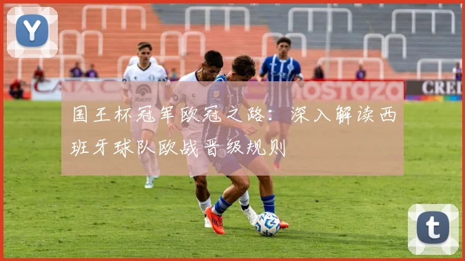 国王杯冠军欧冠之路:深入解读西班牙球队欧战晋级规则