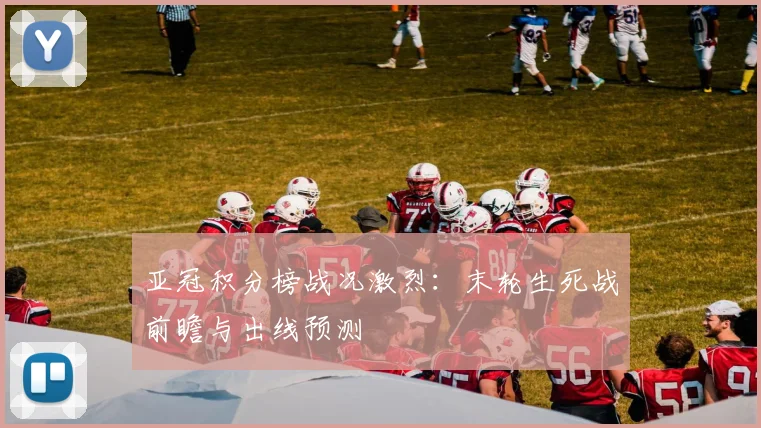 亚冠积分榜战况激烈：末轮生死战前瞻与出线预测