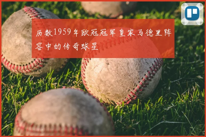 历数1959年欧冠冠军皇家马德里阵容中的传奇球星