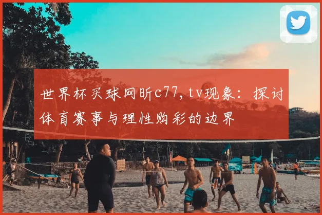 世界杯买球网昕c77,tv现象：探讨体育赛事与理性购彩的边界