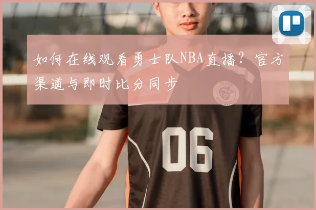 如何在线观看勇士队NBA直播?官方渠道与即时比分同步