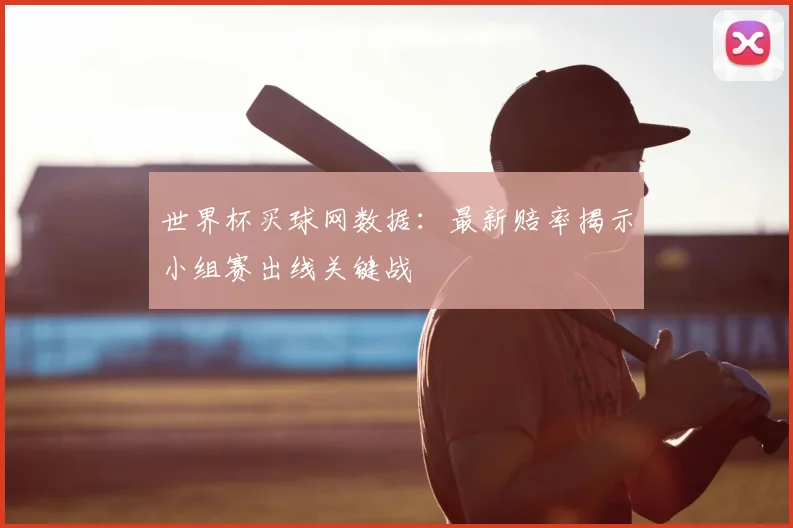 世界杯买球网数据：最新赔率揭示小组赛出线关键战