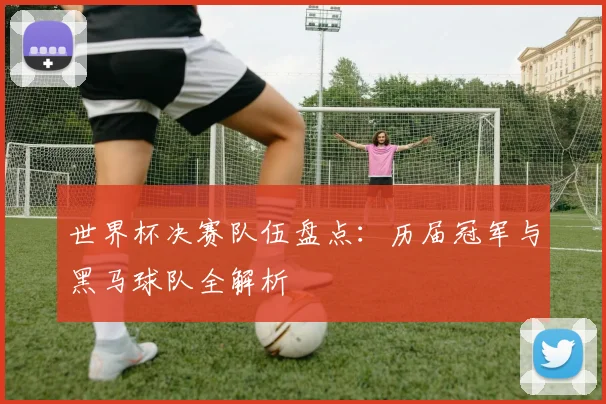 世界杯决赛队伍盘点：历届冠军与黑马球队全解析