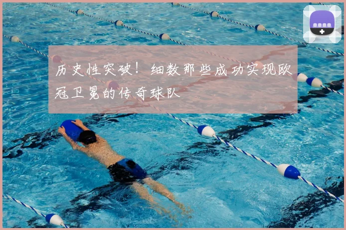 历史性突破!细数那些成功实现欧冠卫冕的传奇球队