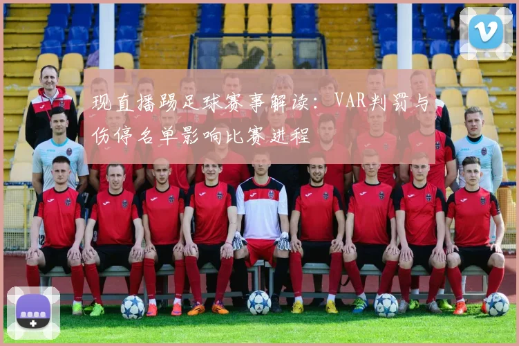 现直播踢足球赛事解读：VAR判罚与伤停名单影响比赛进程
