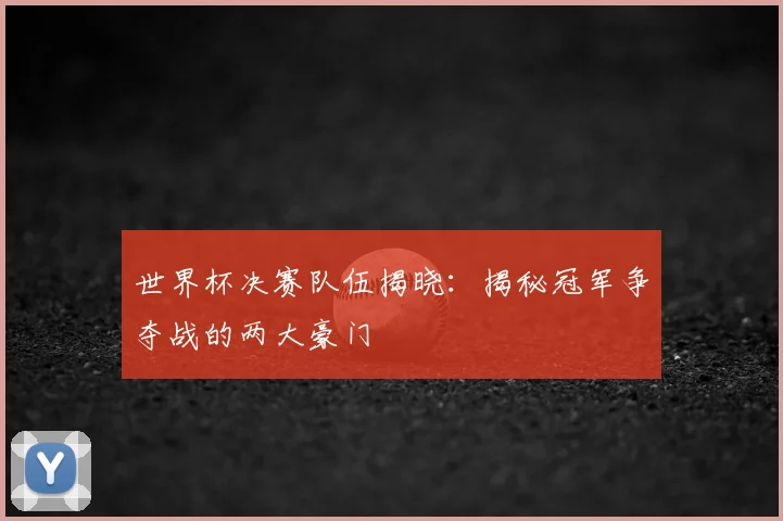 世界杯决赛队伍揭晓：揭秘冠军争夺战的两大豪门