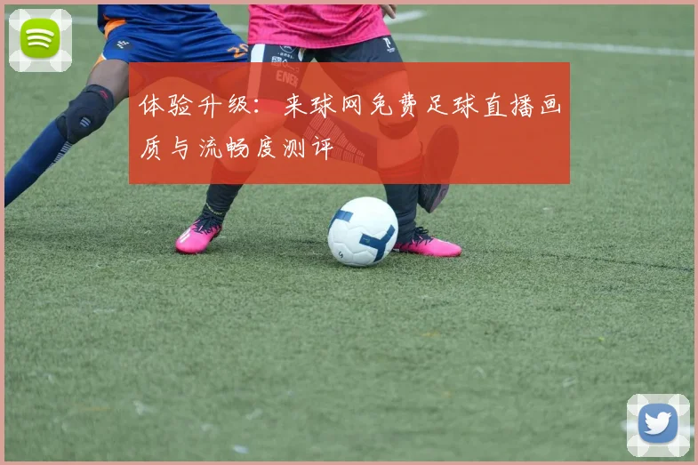 体验升级：来球网免费足球直播画质与流畅度测评
