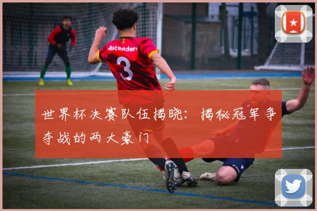 世界杯决赛队伍揭晓：揭秘冠军争夺战的两大豪门